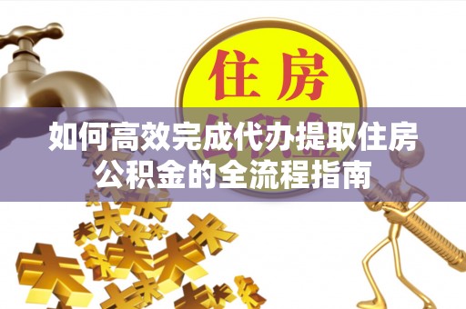 阜沙如何高效完成代办提取住房公积金的全流程指南