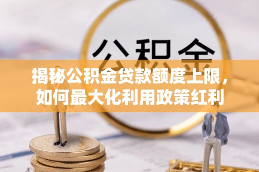 阜沙揭秘公积金贷款额度上限，如何最大化利用政策红利