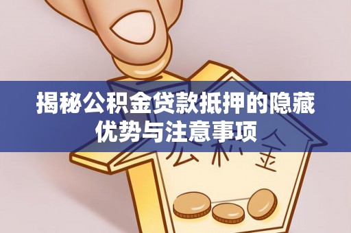 阜沙揭秘公积金贷款抵押的隐藏优势与注意事项