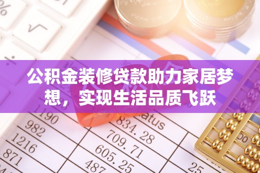 阜沙公积金装修贷款助力家居梦想，实现生活品质飞跃