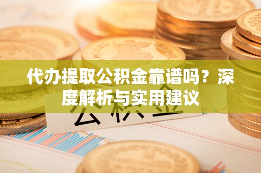 阜沙代办提取公积金靠谱吗？深度解析与实用建议
