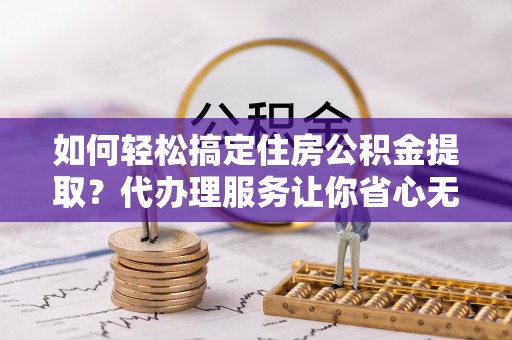 阜沙如何轻松搞定住房公积金提取？代办理服务让你省心无忧