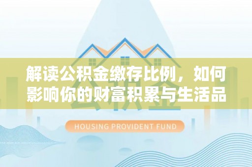 阜沙解读公积金缴存比例，如何影响你的财富积累与生活品质
