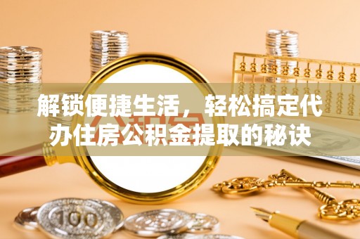 阜沙解锁便捷生活，轻松搞定代办住房公积金提取的秘诀