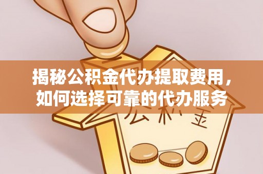 阜沙揭秘公积金代办提取费用，如何选择可靠的代办服务