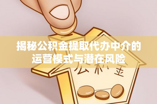 阜沙揭秘公积金提取代办中介的运营模式与潜在风险