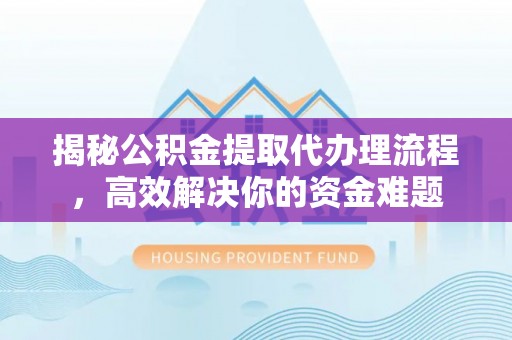 阜沙揭秘公积金提取代办理流程，高效解决你的资金难题