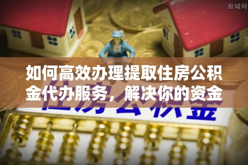 阜沙如何高效办理提取住房公积金代办服务，解决你的资金需求