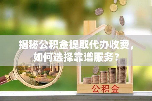 阜沙揭秘公积金提取代办收费，如何选择靠谱服务？