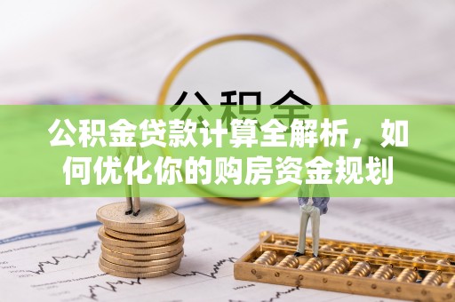 阜沙公积金贷款计算全解析，如何优化你的购房资金规划