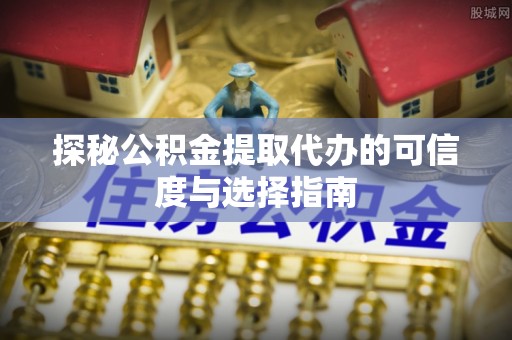 阜沙探秘公积金提取代办的可信度与选择指南