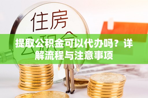 阜沙提取公积金可以代办吗？详解流程与注意事项