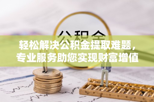 阜沙轻松解决公积金提取难题，专业服务助您实现财富增值——代办公积金提取