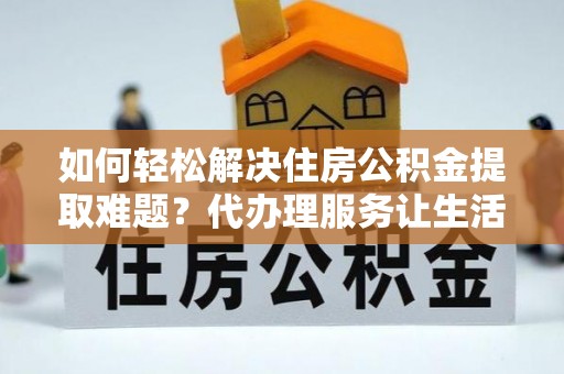 阜沙如何轻松解决住房公积金提取难题？代办理服务让生活更简单