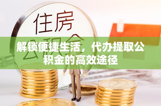 阜沙解锁便捷生活，代办提取公积金的高效途径