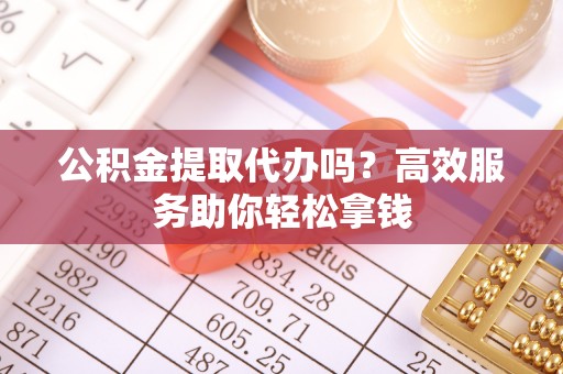 阜沙公积金提取代办吗？高效服务助你轻松拿钱