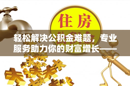 阜沙轻松解决公积金难题，专业服务助力你的财富增长——代办公积金提取