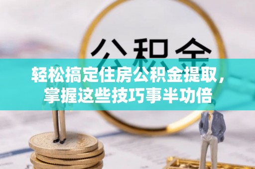 阜沙轻松搞定住房公积金提取，掌握这些技巧事半功倍