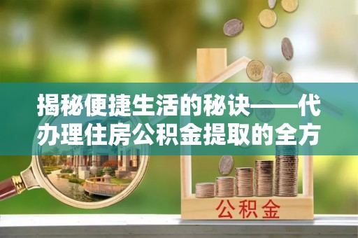 阜沙揭秘便捷生活的秘诀——代办理住房公积金提取的全方位指南