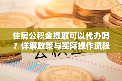 阜沙住房公积金提取可以代办吗？详解政策与实际操作流程