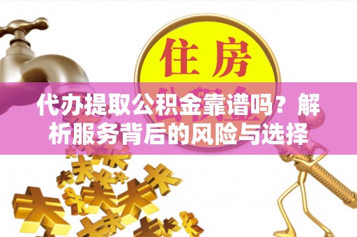 阜沙代办提取公积金靠谱吗？解析服务背后的风险与选择