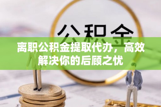 阜沙离职公积金提取代办，高效解决你的后顾之忧