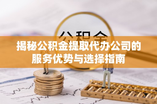 阜沙揭秘公积金提取代办公司的服务优势与选择指南