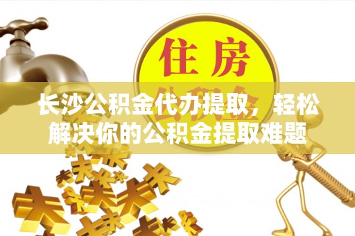 阜沙长沙公积金代办提取，轻松解决你的公积金提取难题