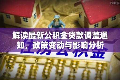阜沙解读最新公积金贷款调整通知，政策变动与影响分析