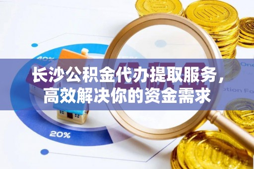 阜沙长沙公积金代办提取服务，高效解决你的资金需求