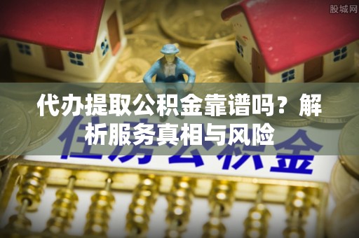 阜沙代办提取公积金靠谱吗？解析服务真相与风险