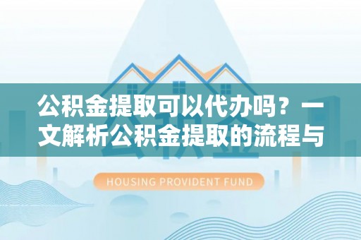 阜沙公积金提取可以代办吗？一文解析公积金提取的流程与注意事项