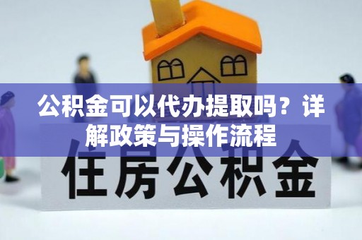 阜沙公积金可以代办提取吗？详解政策与操作流程