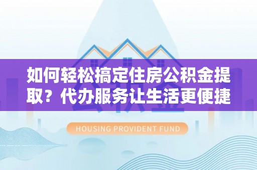 阜沙如何轻松搞定住房公积金提取？代办服务让生活更便捷