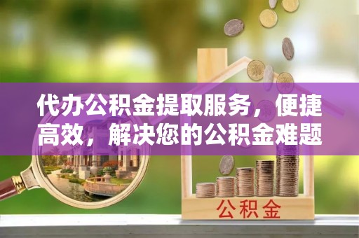 阜沙代办公积金提取服务，便捷高效，解决您的公积金难题
