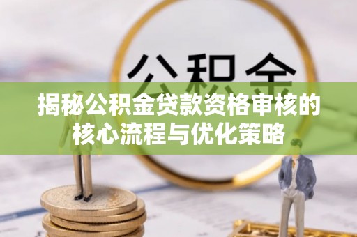 阜沙揭秘公积金贷款资格审核的核心流程与优化策略