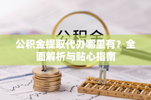 阜沙公积金提取代办哪里有？全面解析与贴心指南