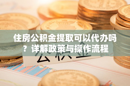 阜沙住房公积金提取可以代办吗？详解政策与操作流程