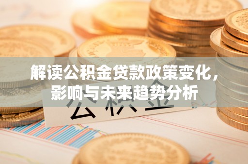 阜沙解读公积金贷款政策变化，影响与未来趋势分析