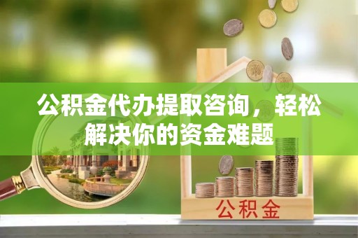阜沙公积金代办提取咨询，轻松解决你的资金难题