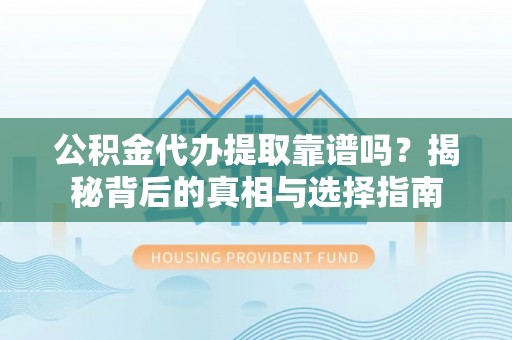 阜沙公积金代办提取靠谱吗？揭秘背后的真相与选择指南