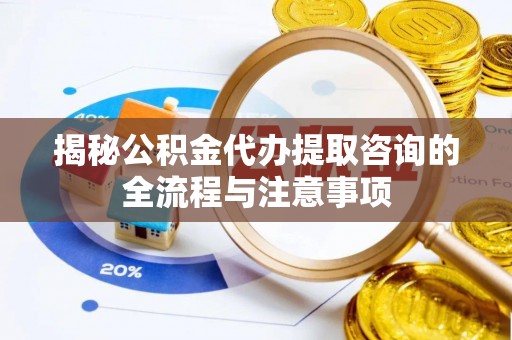 阜沙揭秘公积金代办提取咨询的全流程与注意事项