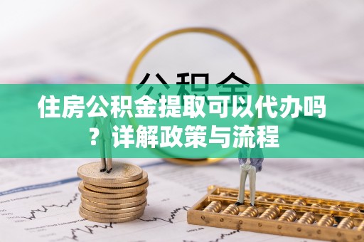 阜沙住房公积金提取可以代办吗？详解政策与流程