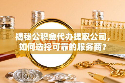 阜沙揭秘公积金代办提取公司，如何选择可靠的服务商？