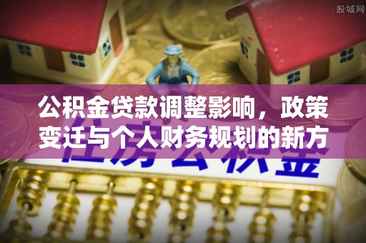 阜沙公积金贷款调整影响，政策变迁与个人财务规划的新方向