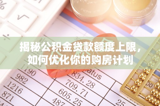 阜沙揭秘公积金贷款额度上限，如何优化你的购房计划