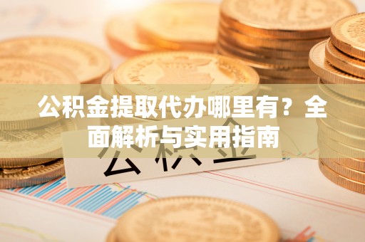 阜沙公积金提取代办哪里有？全面解析与实用指南