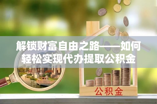 阜沙解锁财富自由之路——如何轻松实现代办提取公积金