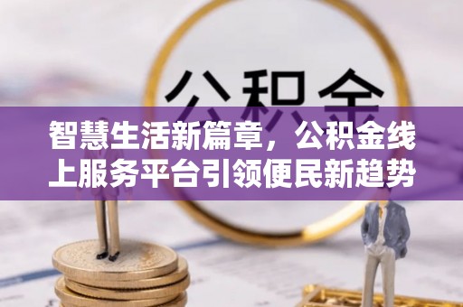 阜沙智慧生活新篇章，公积金线上服务平台引领便民新趋势