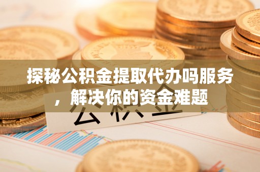 阜沙探秘公积金提取代办吗服务，解决你的资金难题